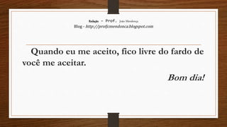 Redação – Prof. João Mendonça
Blog - http://profjcmendonca.blogspot.com
Quando eu me aceito, fico livre do fardo de
você me aceitar.
Bom dia!
 