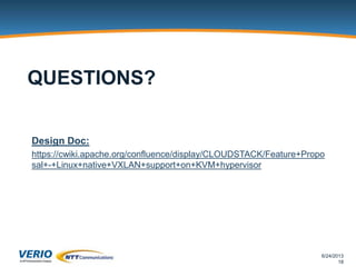 6/24/2013
18
QUESTIONS?
Design Doc:
https://cwiki.apache.org/confluence/display/CLOUDSTACK/Feature+Propo
sal+-+Linux+native+VXLAN+support+on+KVM+hypervisor
 