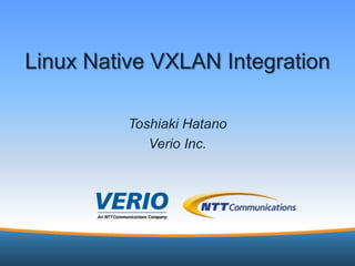 6/24/2013 1
Linux Native VXLAN Integration
Toshiaki Hatano
Verio Inc.
 