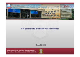 Federal Service for Veterinary and Phytosanitary
Surveillance (Rosselkhoznadzor), FGBI «ARRIAH» 1
Is it possible to eradicate ASF in Europe?
Helsinki, 2016
 