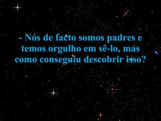 - Nós de facto somos padres e temos orgulho em sê-lo, mas como conseguiu descobrir isso?  