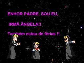 SENHOR PADRE, SOU EU,  a IRMÃ ÂNGELA!!    Também estou de férias !! 