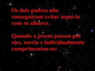 Os dois padres não conseguiram evitar segui-la com os olhares. Quando a jovem passou por eles, sorriu e individualmente cumprimentou-os:   
