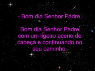 -  Bom dia Senhor Padre,  Bom dia Senhor Padre, com um ligeiro aceno de cabeça e continuando no seu caminho . 