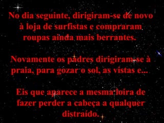No dia seguinte, dirigiram-se de novo
  à loja de surfistas e compraram
   roupas ainda mais berrantes.

Novamente os padres dirigiram-se à
praia, para gozar o sol, as vistas e...

 Eis que aparece a mesma loira de
 fazer perder a cabeça a qualquer
            distraído.
 