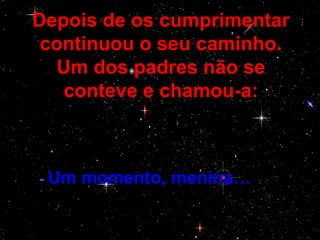 Depois de os cumprimentar
 continuou o seu caminho.
  Um dos padres não se
   conteve e chamou-a:

• -.

  - Um   momento, menina…
 