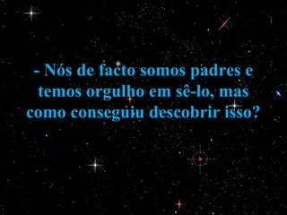 - Nós de facto somos padres e
  temos orgulho em sê-lo, mas
como conseguiu descobrir isso?
 