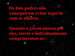 Os dois padres não
conseguiram evitar segui-la
com os olhares.

Quando a jovem passou por
eles, sorriu e individualmente
cumprimentou-os:
 