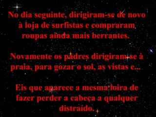 No dia seguinte, dirigiram-se de novo
  à loja de surfistas e compraram
   roupas ainda mais berrantes.

Novamente os padres dirigiram-se à
praia, para gozar o sol, as vistas e...

 Eis que aparece a mesma loira de
 fazer perder a cabeça a qualquer
            distraído.
 