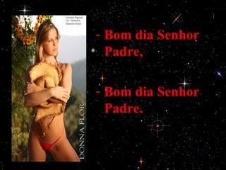 - Bom dia Senhor
  Padre,

- Bom dia Senhor
  Padre.
 