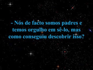 - Nós de facto somos padres e
  temos orgulho em sê-lo, mas
como conseguiu descobrir isso?
 