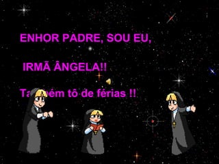ENHOR PADRE, SOU EU,

IRMÃ ÂNGELA!!

Também tô de férias !!
 