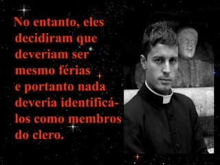 No entanto, eles
decidiram que
deveriam ser
mesmo férias
e portanto nada
deveria identificá-
los como membros
do clero.
 