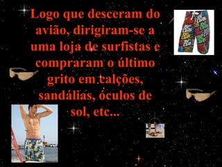 Logo que desceram do
 avião, dirigiram-se a
uma loja de surfistas e
 compraram o último
    grito em calções,
  sandálias, óculos de
        sol, etc...
 