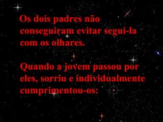 Os dois padres não
conseguiram evitar segui-la
com os olhares.

Quando a jovem passou por
eles, sorriu e individualmente
cumprimentou-os:
 