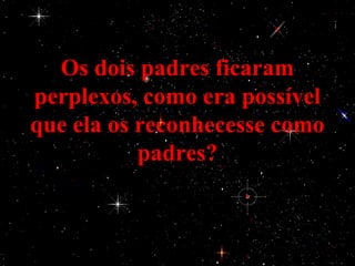 Os dois padres ficaram
perplexos, como era possível
que ela os reconhecesse como
           padres?
 