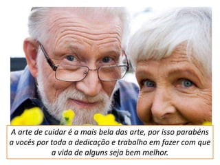 A arte de cuidar é a mais bela das arte, por isso parabéns
a vocês por toda a dedicação e trabalho em fazer com que
a vida de alguns seja bem melhor.

 