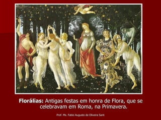 Florálias:  Antigas festas em honra de Flora, que se celebravam em Roma, na Primavera. 