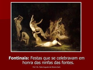 Fontinais:  Festas que se celebravam em honra das ninfas das fontes. 