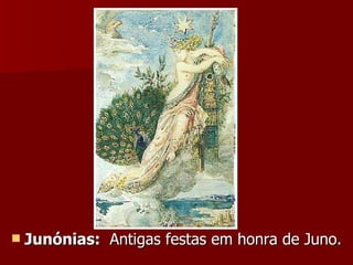 Junónias:  Antigas festas em honra de Juno. 