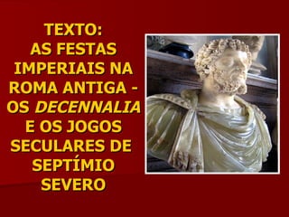 TEXTO: AS FESTAS IMPERIAIS NA ROMA ANTIGA - OS  DECENNALIA  E OS JOGOS SECULARES DE  SEPTÍMIO SEVERO 