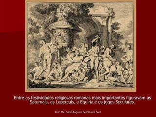 Entre as festividades religiosas romanas mais importantes figuravam as Saturnais, as Lupercais, a Equiria e os jogos Seculares. 