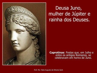 Caprotinas : Festas que, em Julho e entre os antigos Romanos, se celebravam em honra de Juno. Deusa Juno,  mulher de Júpiter e  rainha dos Deuses. 