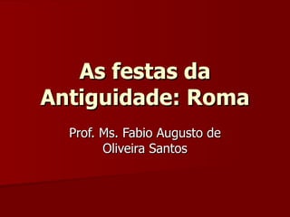 As festas da Antiguidade: Roma Prof. Ms. Fabio Augusto de Oliveira Santos 