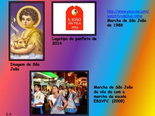 Logotipo do panfleto de
2014
Imagem de São
João
Marcha de São João
da vila da com a
marcha da escola
EBSVFC (2009)
G.A
http://www.youtube.com/
watch?v=ybOujs-Vdno
Marcha de São João
de 1988
 