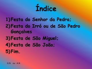 Índice
1) Festa do Senhor da Pedra;
2) Festa do Irró ou de São Pedro
Gonçalves
3) Festa de São Miguel;
4) Festa de São João;
5) Fim.
G.N ou A.N
 