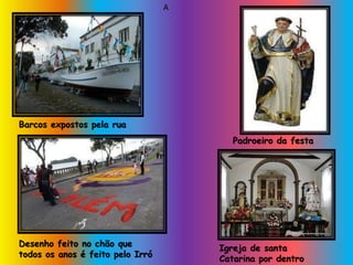 Barcos expostos pela rua
Padroeiro da festa
Desenho feito no chão que
todos os anos é feito pelo Irró
A
Igreja de santa
Catarina por dentro
 