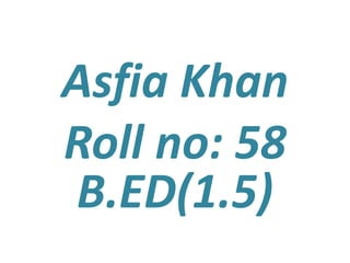 Asfia Khan
Roll no: 58
B.ED(1.5)
 