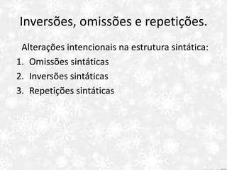 Inversões, omissões e repetições.
Alterações intencionais na estrutura sintática:
1. Omissões sintáticas
2. Inversões sintáticas
3. Repetições sintáticas
 