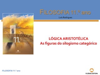 FILOSOFIA 11.º ano 
FILOSOFIA 11.º ano 
Luís Rodrigues 
LÓGICA ARISTOTÉLICA 
As figuras do silogismo categórico 
 