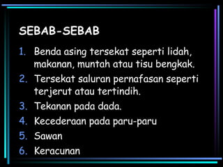 SEBAB-SEBAB Benda asing tersekat seperti lidah, makanan, muntah atau tisu bengkak. Tersekat saluran pernafasan seperti terjerut atau tertindih. Tekanan pada dada. Kecederaan pada paru-paru Sawan Keracunan 