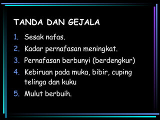 TANDA DAN GEJALA Sesak nafas. Kadar pernafasan meningkat. Pernafasan berbunyi (berdengkur) Kebiruan pada muka, bibir, cuping telinga dan kuku Mulut berbuih. 