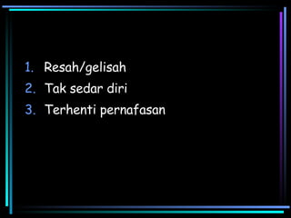 Resah/gelisah Tak sedar diri Terhenti pernafasan 