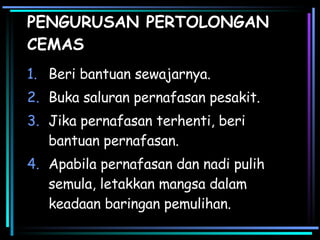 PENGURUSAN PERTOLONGAN CEMAS Beri bantuan sewajarnya. Buka saluran pernafasan pesakit. Jika pernafasan terhenti, beri bantuan pernafasan. Apabila pernafasan dan nadi pulih semula, letakkan mangsa dalam keadaan baringan pemulihan. 