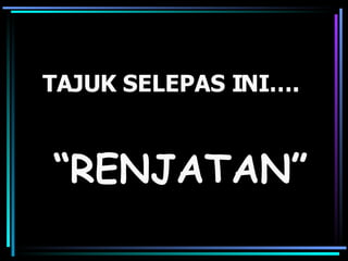 TAJUK SELEPAS INI…. “ RENJATAN” 