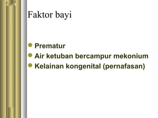 Faktor bayi
Prematur
Air ketuban bercampur mekonium
Kelainan kongenital (pernafasan)
 