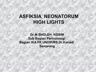 ASFIKSIA  NEONATORUM HIGH LIGHTS Dr.M.SHOLEH  KOSIM Sub Bagian Perinatologi  Bagian IKA FK UNDIP/RS.Dr.Kariadi  Semarang  