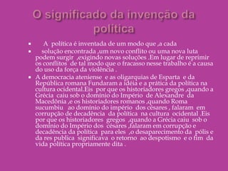 Evidentemente ,não devemos cair em anacronismos ,supondo  que uma parte  da sociedade –os escravos – estava excluída dos direitos  políticos e da vida  política. Em  segundo lugar ,a sociedade era patriarcal  e, conseqüentemente, as  mulheres também  estavam excluídas  da cidadania e da vida pública.A exclusão atingia também os estrangeiros e os miseráveis.