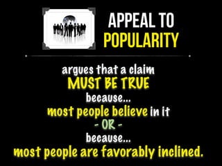 argues that a claim
MUST BE TRUE
because...
most people believe in it
- OR -
because...
most people are favorably inclined.
APPEAL TO
POPULARITY
 
