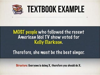 TEXTBOOK Example
MOST people who followed the recent
American Idol TV show voted for
Kelly Clarkson.
Therefore, she must be the best singer.
Structure: Everyone is doing X, therefore you should do X.
 