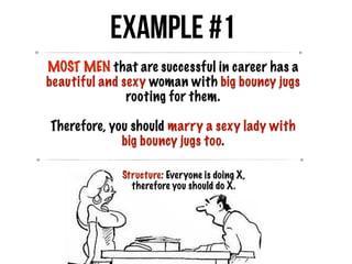 Example #1
MOST MEN that are successful in career has a
beautiful and sexy woman with big bouncy jugs
rooting for them.
Therefore, you should marry a sexy lady with
big bouncy jugs too.
Structure: Everyone is doing X,
therefore you should do X.
 