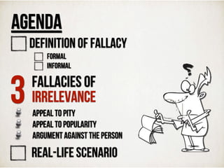 AGENDA
DEFINITION OF FALLACY
Formal
Informal
3 FALLACIES OF
IRRELEVANCE
APPEAL TO PITY
APPEAL TO POPULARITY
ARGUMENT AGAINST THE PERSON
REAL-LIFE SCENARIO
 