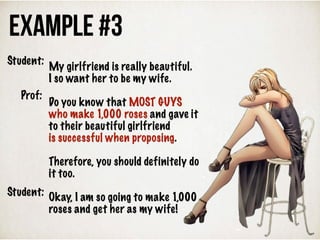 My girlfriend is really beautiful.
I so want her to be my wife.
Do you know that MOST GUYS
who make 1,000 roses and gave it
to their beautiful girlfriend
is successful when proposing.
Therefore, you should definitely do
it too.
Okay, I am so going to make 1,000
roses and get her as my wife!
Example #3
Student:
Prof:
Student:
 