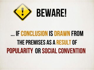 ... If conclusion is drawn from
the premises as a RESULT of
or SOCIAL CONVENTION
BEWARE!
POPULARITY
 