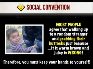MOST PEOPLE
agree that walking up
to a random stranger
and grabbing their
buttocks just because
...it is warm brown and
juicy is WRONG!
SOCIAL CONVENTION
Therefore, you must keep your hands to yourself!
 