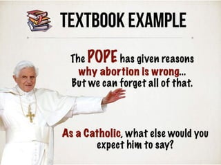 TEXTBOOK Example
As a Catholic, what else would you
expect him to say?
The POPE has given reasons
why abortion is wrong...
But we can forget all of that.
 